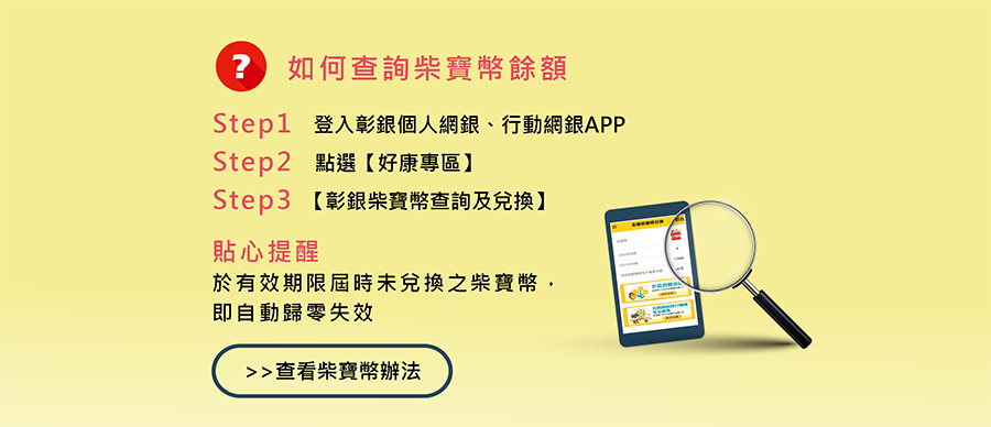 如何查詢柴寶幣餘額，Step1、登入彰銀個人網銀、行動網銀APP，Step2、點選【好康專區】，Step3、【彰銀柴寶幣查詢及兌換】。貼心提醒、於有效期限屆時未兌換之柴寶幣，即自動歸零失效。